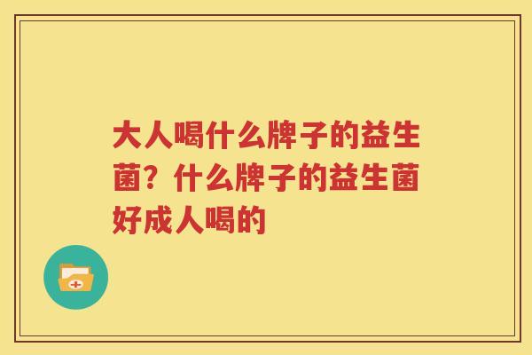 大人喝什么牌子的益生菌？什么牌子的益生菌好成人喝的