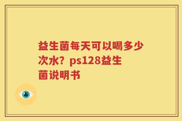 益生菌每天可以喝多少次水？ps128益生菌说明书