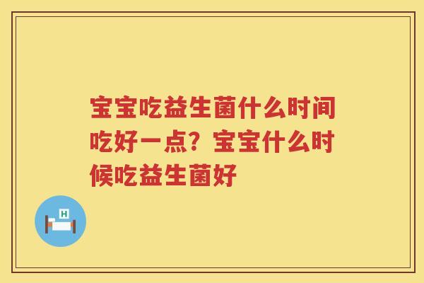 宝宝吃益生菌什么时间吃好一点？宝宝什么时候吃益生菌好