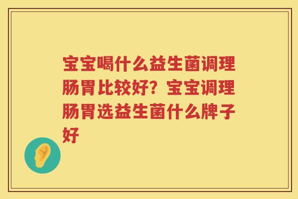 宝宝喝什么益生菌调理肠胃比较好？宝宝调理肠胃选益生菌什么牌子好