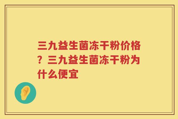 三九益生菌冻干粉价格？三九益生菌冻干粉为什么便宜