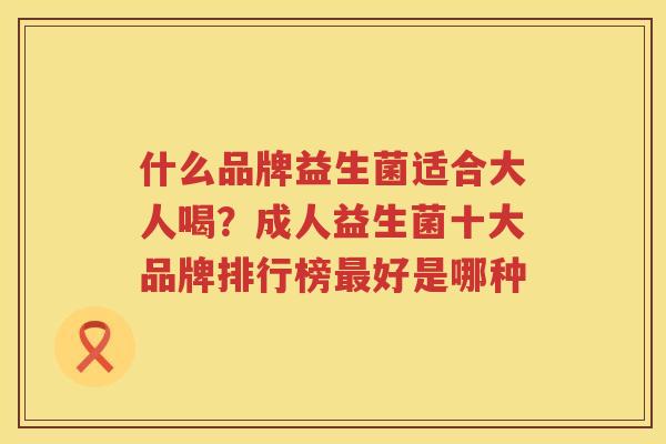 什么品牌益生菌适合大人喝？成人益生菌十大品牌排行榜最好是哪种