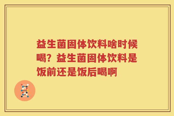 益生菌固体饮料啥时候喝？益生菌固体饮料是饭前还是饭后喝啊