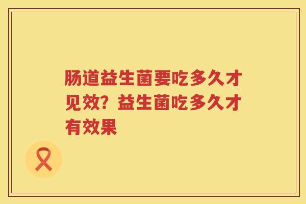 肠道益生菌要吃多久才见效？益生菌吃多久才有效果