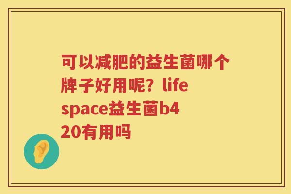 可以减肥的益生菌哪个牌子好用呢？lifespace益生菌b420有用吗