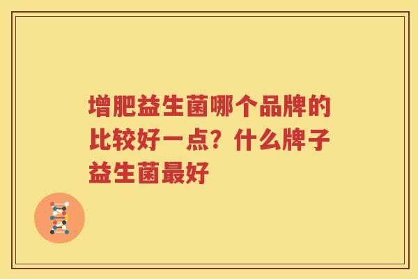 增肥益生菌哪个品牌的比较好一点？什么牌子益生菌最好