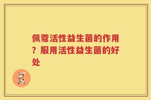 佩蔻活性益生菌的作用？服用活性益生菌的好处