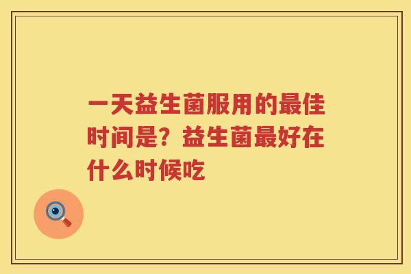 一天益生菌服用的最佳时间是？益生菌最好在什么时候吃