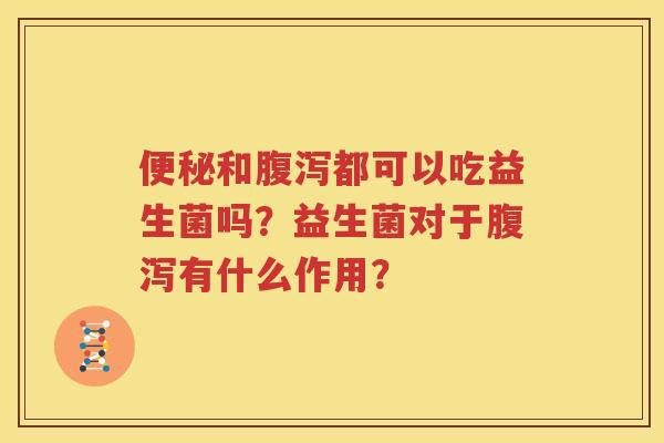 便秘和腹泻都可以吃益生菌吗？益生菌对于腹泻有什么作用？