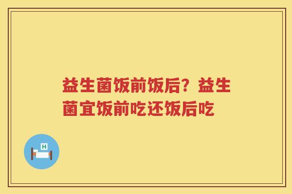 益生菌饭前饭后？益生菌宜饭前吃还饭后吃