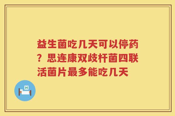 益生菌吃几天可以停药？思连康双歧杆菌四联活菌片最多能吃几天