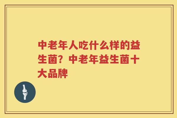中老年人吃什么样的益生菌？中老年益生菌十大品牌