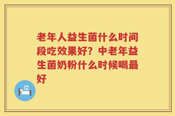 老年人益生菌什么时间段吃效果好？中老年益生菌奶粉什么时候喝最好
