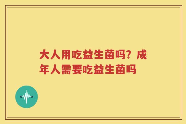 大人用吃益生菌吗？成年人需要吃益生菌吗