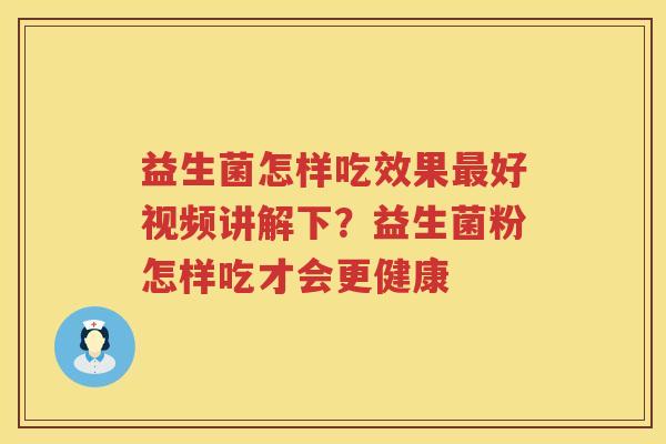 益生菌怎样吃效果最好视频讲解下？益生菌粉怎样吃才会更健康