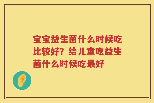 宝宝益生菌什么时候吃比较好？给儿童吃益生菌什么时候吃最好