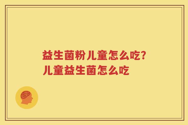 益生菌粉儿童怎么吃？儿童益生菌怎么吃