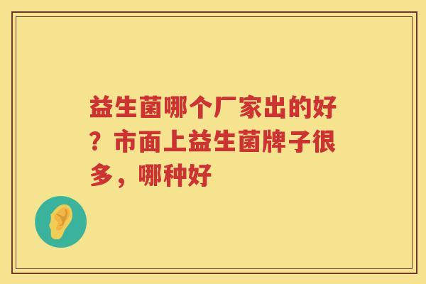益生菌哪个厂家出的好？市面上益生菌牌子很多，哪种好