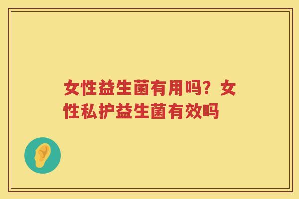 女性益生菌有用吗？女性私护益生菌有效吗
