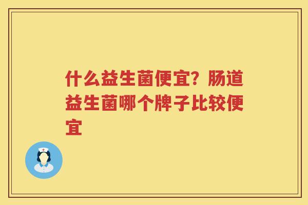 什么益生菌便宜？肠道益生菌哪个牌子比较便宜