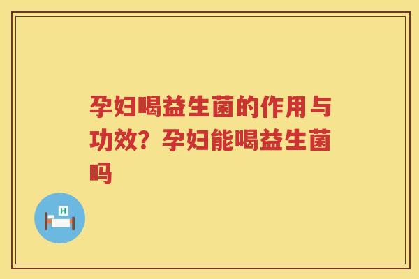 孕妇喝益生菌的作用与功效？孕妇能喝益生菌吗