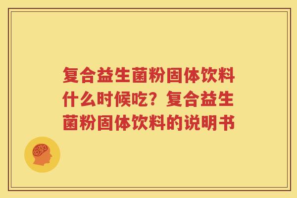 复合益生菌粉固体饮料什么时候吃？复合益生菌粉固体饮料的说明书