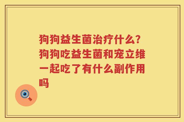 狗狗益生菌治疗什么？狗狗吃益生菌和宠立维一起吃了有什么副作用吗