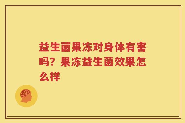 益生菌果冻对身体有害吗？果冻益生菌效果怎么样