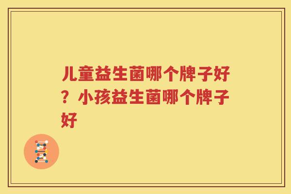 儿童益生菌哪个牌子好？小孩益生菌哪个牌子好