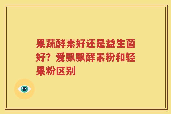 果蔬酵素好还是益生菌好？爱飘飘酵素粉和轻果粉区别