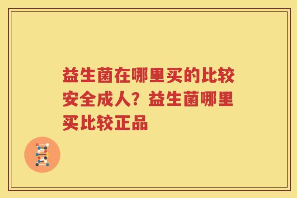 益生菌在哪里买的比较安全成人？益生菌哪里买比较正品