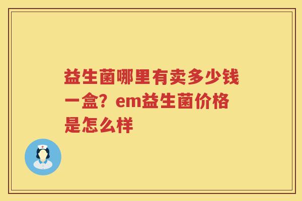 益生菌哪里有卖多少钱一盒？em益生菌价格是怎么样
