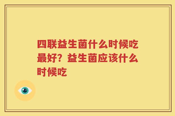 四联益生菌什么时候吃最好？益生菌应该什么时候吃
