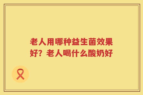老人用哪种益生菌效果好？老人喝什么酸奶好