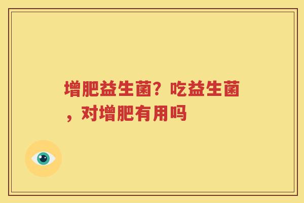 增肥益生菌？吃益生菌，对增肥有用吗
