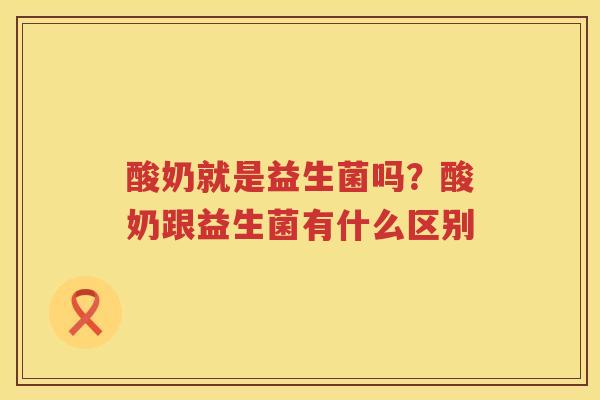 酸奶就是益生菌吗？酸奶跟益生菌有什么区别