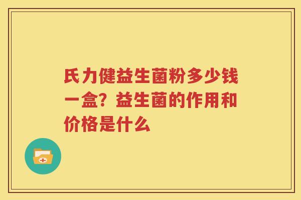 氏力健益生菌粉多少钱一盒？益生菌的作用和价格是什么