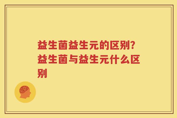 益生菌益生元的区别？益生菌与益生元什么区别