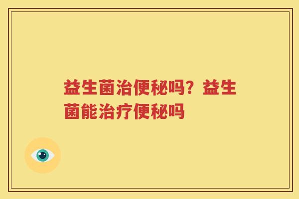 益生菌治便秘吗？益生菌能治疗便秘吗