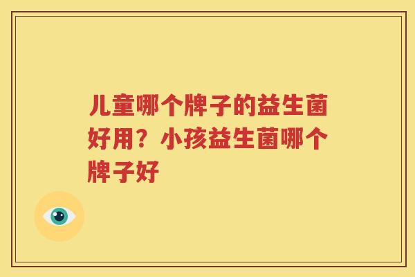 儿童哪个牌子的益生菌好用？小孩益生菌哪个牌子好