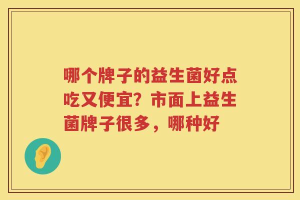 哪个牌子的益生菌好点吃又便宜？市面上益生菌牌子很多，哪种好