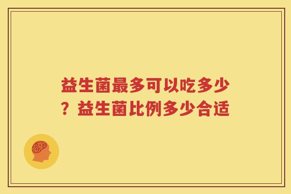 益生菌最多可以吃多少？益生菌比例多少合适
