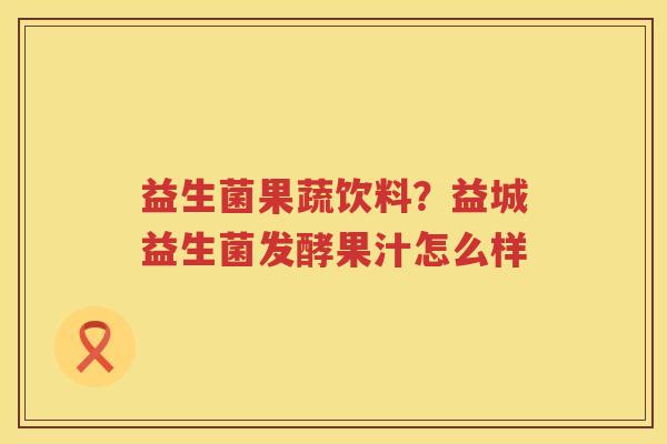 益生菌果蔬饮料？益城益生菌发酵果汁怎么样
