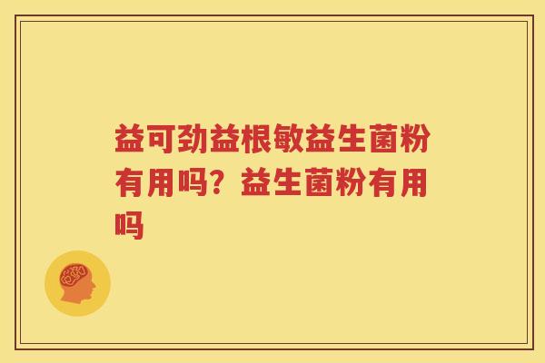 益可劲益根敏益生菌粉有用吗？益生菌粉有用吗