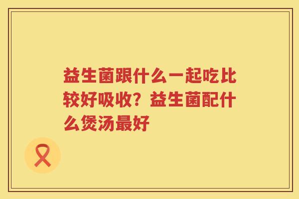 益生菌跟什么一起吃比较好吸收？益生菌配什么煲汤最好