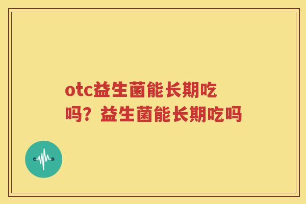 otc益生菌能长期吃吗？益生菌能长期吃吗