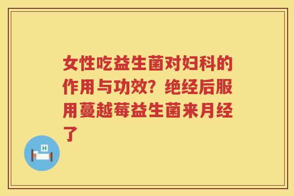 女性吃益生菌对妇科的作用与功效？绝经后服用蔓越莓益生菌来月经了