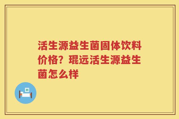 活生源益生菌固体饮料价格？琨远活生源益生菌怎么样