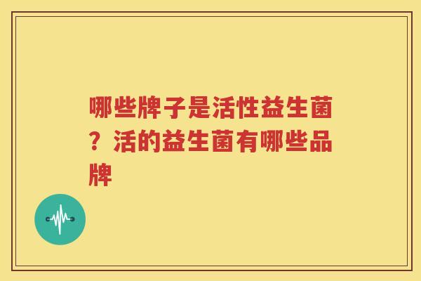 哪些牌子是活性益生菌？活的益生菌有哪些品牌