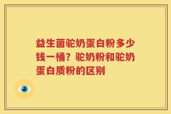 益生菌驼奶蛋白粉多少钱一桶？驼奶粉和驼奶蛋白质粉的区别